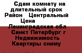 Сдам комнату на длительный срок  › Район ­ Центральный  › Цена ­ 15 000 - Ленинградская обл., Санкт-Петербург г. Недвижимость » Квартиры сниму   